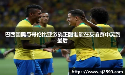 巴西国奥与哥伦比亚激战正酣谁能在友谊赛中笑到最后