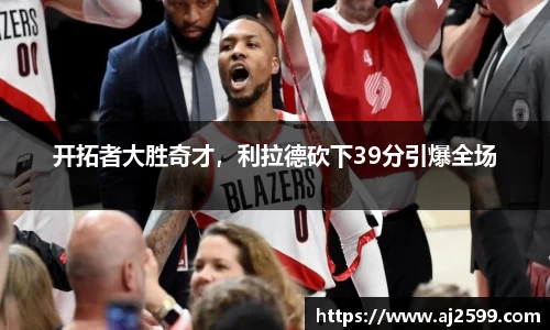 开拓者大胜奇才，利拉德砍下39分引爆全场
