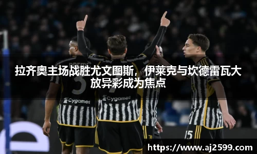 拉齐奥主场战胜尤文图斯，伊莱克与坎德雷瓦大放异彩成为焦点